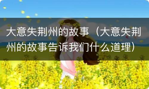 大意失荆州的故事（大意失荆州的故事告诉我们什么道理）