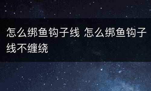 怎么绑鱼钩子线 怎么绑鱼钩子线不缠绕