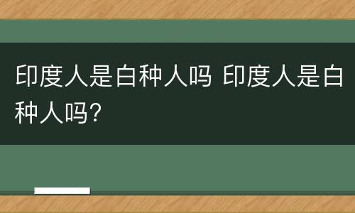 印度人是白种人吗 印度人是白种人吗?