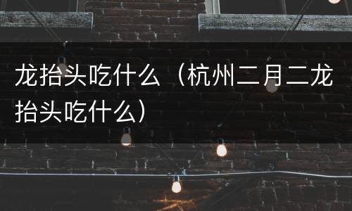 龙抬头吃什么（杭州二月二龙抬头吃什么）