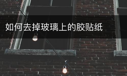 如何去掉玻璃上的胶贴纸