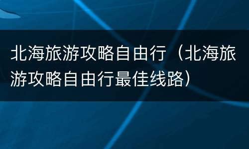 北海旅游攻略自由行（北海旅游攻略自由行最佳线路）
