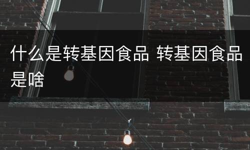 什么是转基因食品 转基因食品是啥