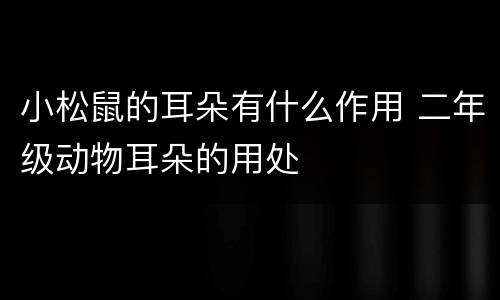 小松鼠的耳朵有什么作用 二年级动物耳朵的用处