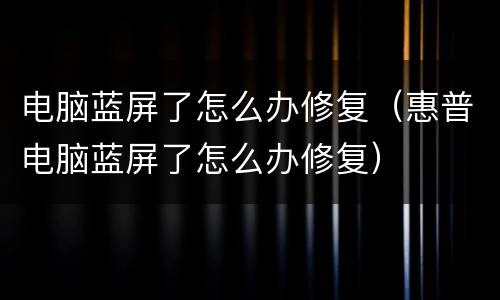 电脑蓝屏了怎么办修复（惠普电脑蓝屏了怎么办修复）