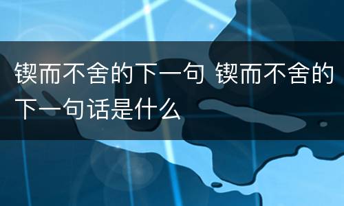 锲而不舍的下一句 锲而不舍的下一句话是什么