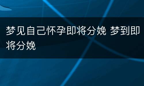 梦见自己怀孕即将分娩 梦到即将分娩