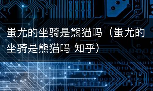 蚩尤的坐骑是熊猫吗（蚩尤的坐骑是熊猫吗 知乎）
