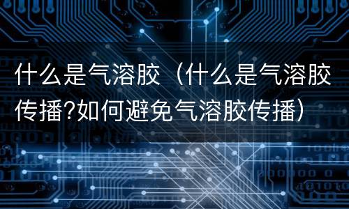 什么是气溶胶（什么是气溶胶传播?如何避免气溶胶传播）