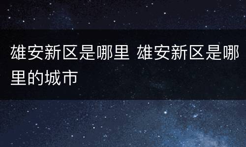 雄安新区是哪里 雄安新区是哪里的城市
