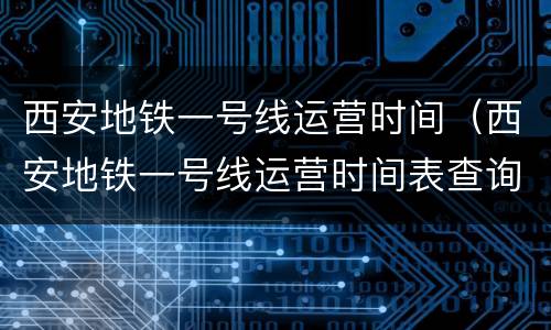 西安地铁一号线运营时间（西安地铁一号线运营时间表查询）