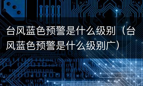 台风蓝色预警是什么级别（台风蓝色预警是什么级别广）