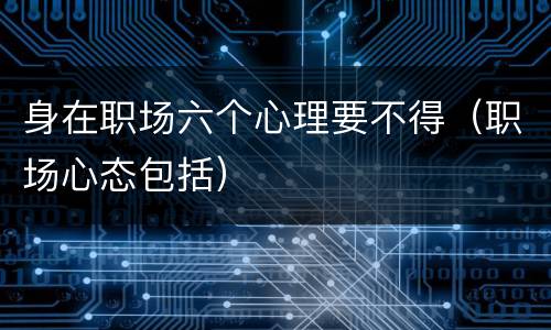 身在职场六个心理要不得（职场心态包括）