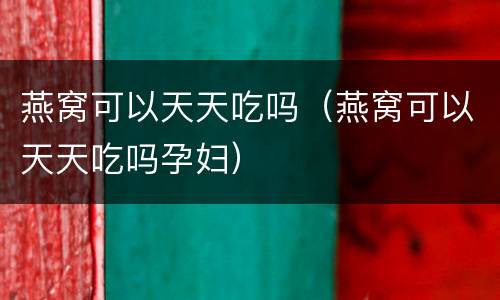 燕窝可以天天吃吗（燕窝可以天天吃吗孕妇）