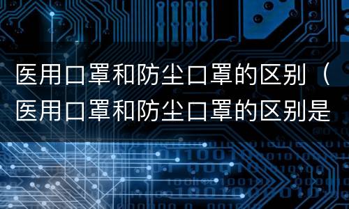 医用口罩和防尘口罩的区别（医用口罩和防尘口罩的区别是什么）