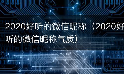 2020好听的微信昵称（2020好听的微信昵称气质）
