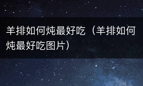 羊排如何炖最好吃（羊排如何炖最好吃图片）