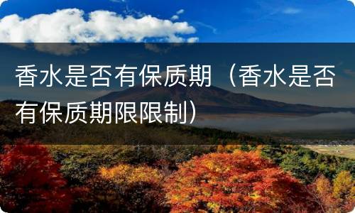 香水是否有保质期（香水是否有保质期限限制）