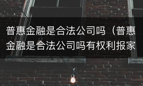 普惠金融是合法公司吗（普惠金融是合法公司吗有权利报家属电话吗?）