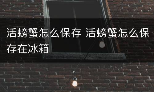 活螃蟹怎么保存 活螃蟹怎么保存在冰箱