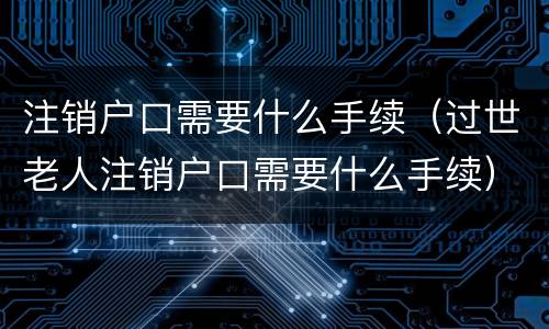 注销户口需要什么手续（过世老人注销户口需要什么手续）