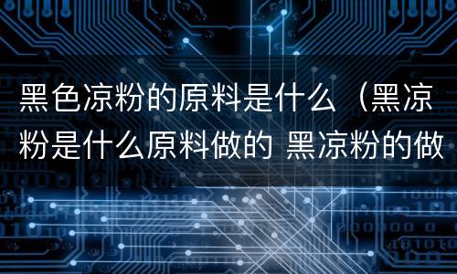黑色凉粉的原料是什么（黑凉粉是什么原料做的 黑凉粉的做法）