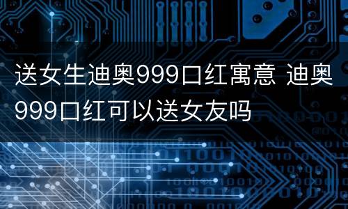 送女生迪奥999口红寓意 迪奥999口红可以送女友吗