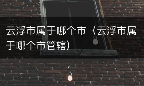 云浮市属于哪个市（云浮市属于哪个市管辖）