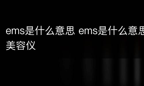 ems是什么意思 ems是什么意思美容仪