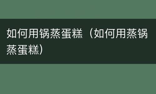 如何用锅蒸蛋糕（如何用蒸锅蒸蛋糕）