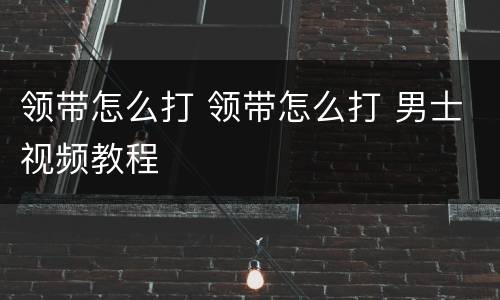 领带怎么打 领带怎么打 男士视频教程