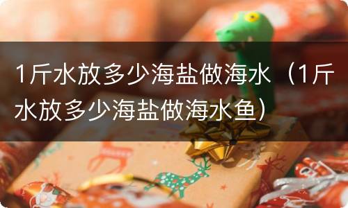 1斤水放多少海盐做海水（1斤水放多少海盐做海水鱼）