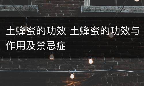 土蜂蜜的功效 土蜂蜜的功效与作用及禁忌症