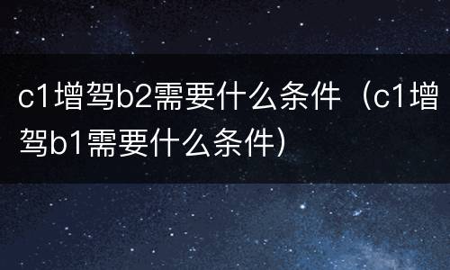 c1增驾b2需要什么条件（c1增驾b1需要什么条件）