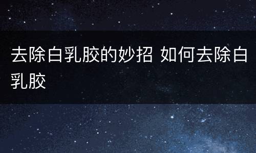 去除白乳胶的妙招 如何去除白乳胶
