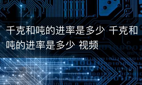 千克和吨的进率是多少 千克和吨的进率是多少 视频