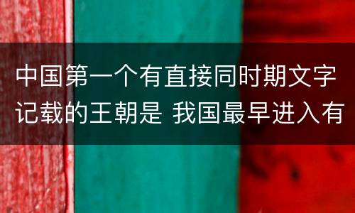 中国第一个有直接同时期文字记载的王朝是 我国最早进入有文字记载的朝代是