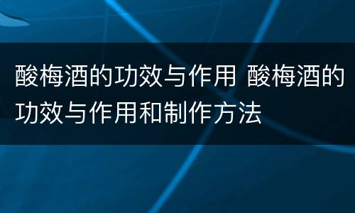 酸梅酒的功效与作用 酸梅酒的功效与作用和制作方法
