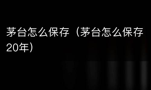 茅台怎么保存（茅台怎么保存20年）