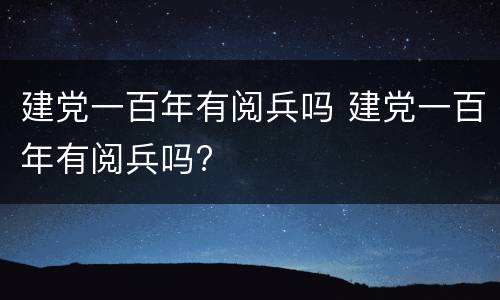 建党一百年有阅兵吗 建党一百年有阅兵吗?