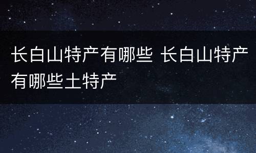长白山特产有哪些 长白山特产有哪些土特产