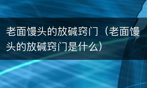 老面馒头的放碱窍门（老面馒头的放碱窍门是什么）
