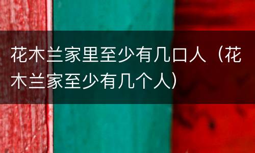 花木兰家里至少有几口人（花木兰家至少有几个人）