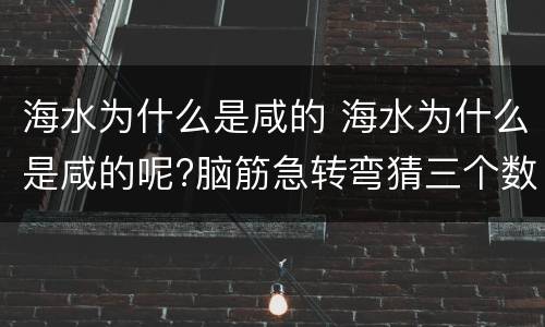 海水为什么是咸的 海水为什么是咸的呢?脑筋急转弯猜三个数字?