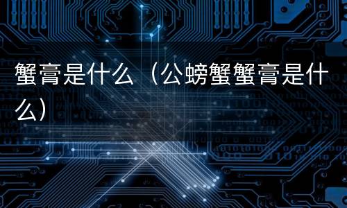 蟹膏是什么（公螃蟹蟹膏是什么）