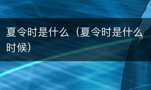 夏令时是什么（夏令时是什么时候）