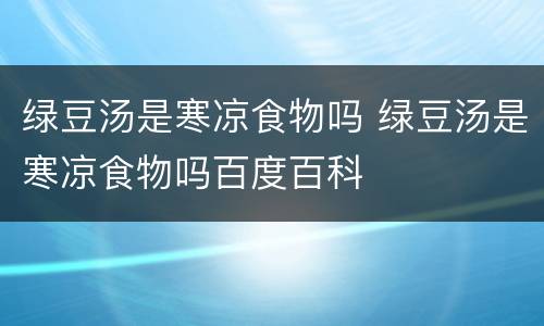 绿豆汤是寒凉食物吗 绿豆汤是寒凉食物吗百度百科
