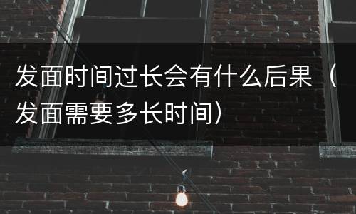 发面时间过长会有什么后果（发面需要多长时间）