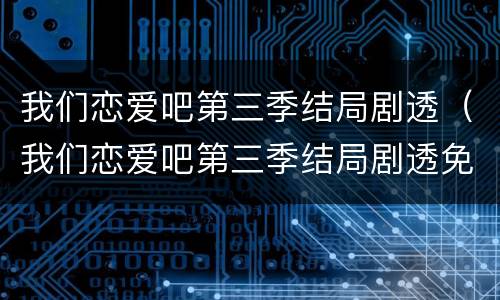 我们恋爱吧第三季结局剧透（我们恋爱吧第三季结局剧透免费观看）