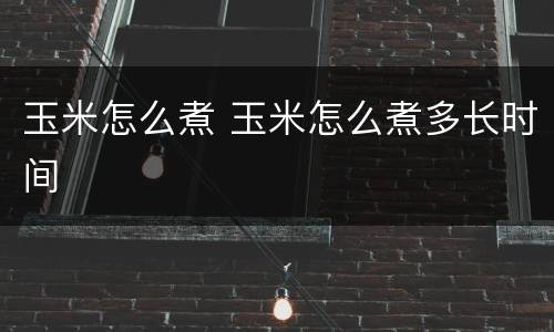 玉米怎么煮 玉米怎么煮多长时间